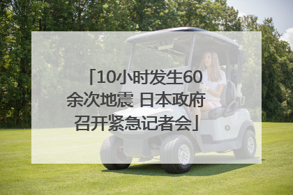 10小时发生60余次地震 日本政府召开紧急记者会