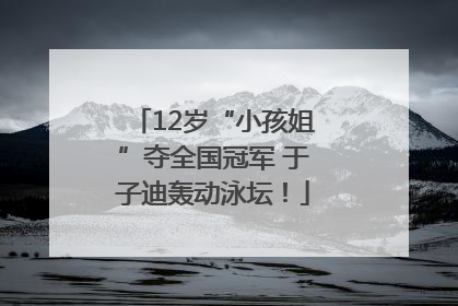 12岁“小孩姐”夺全国冠军 于子迪轰动泳坛！