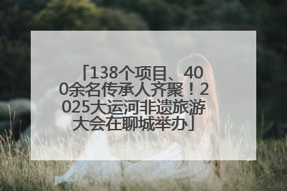 138个项目、400余名传承人齐聚！2025大运河非遗旅游大会在聊城举办