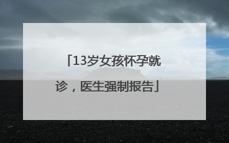 13岁女孩怀孕就诊，医生强制报告