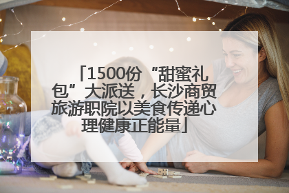 1500份“甜蜜礼包”大派送，长沙商贸旅游职院以美食传递心理健康正能量