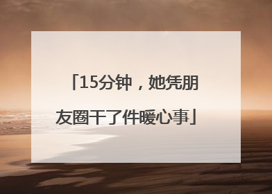 15分钟，她凭朋友圈干了件暖心事