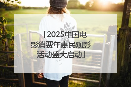2025中国电影消费年惠民观影活动盛大启动