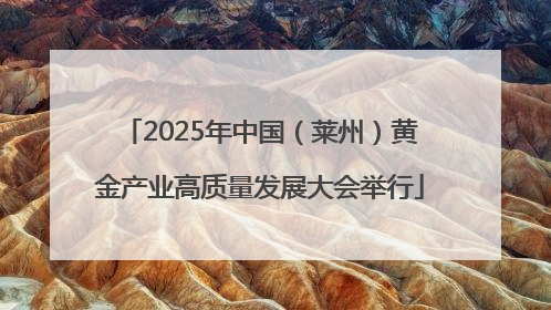 2025年中国（莱州）黄金产业高质量发展大会举行