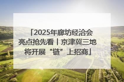 2025年廊坊经洽会亮点抢先看丨京津冀三地将开展“链”上招商