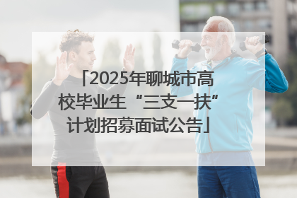 2025年聊城市高校毕业生“三支一扶”计划招募面试公告