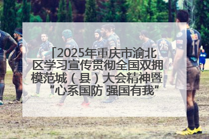 2025年重庆市渝北区学习宣传贯彻全国双拥模范城（县）大会精神暨“心系国防 强国有我”国防教育活动