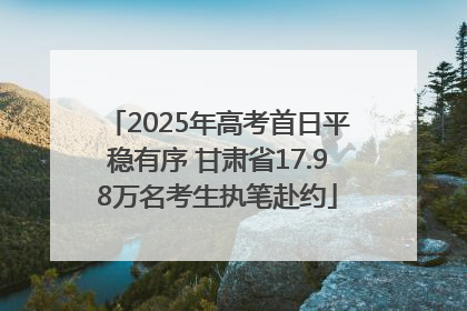 2025年高考首日平稳有序 甘肃省17.98万名考生执笔赴约