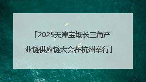 2025天津宝坻长三角产业链供应链大会在杭州举行