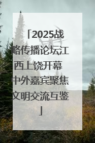 2025战略传播论坛江西上饶开幕 中外嘉宾聚焦文明交流互鉴