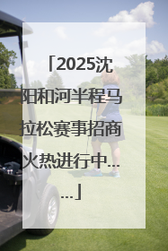 2025沈阳和河半程马拉松赛事招商火热进行中……