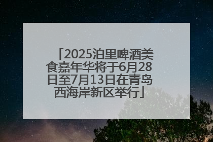 2025泊里啤酒美食嘉年华将于6月28日至7月13日在青岛西海岸新区举行