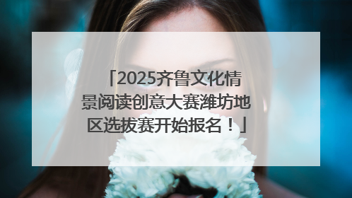 2025齐鲁文化情景阅读创意大赛潍坊地区选拔赛开始报名！