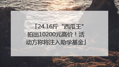 24.16斤“西瓜王”拍出10200元高价！活动方称将注入助学基金