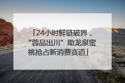 24小时鲜链破界，“蓉品出川”助龙泉蜜桃抢占新消费赛道