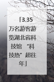 3.35万名游客游览湖北省科技馆 “科技热”超往年