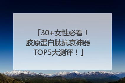 30+女性必看！胶原蛋白肽抗衰神器TOP5大测评！