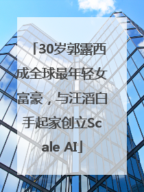 30岁郭露西成全球最年轻女富豪，与汪滔白手起家创立Scale AI