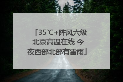 35℃+阵风六级 北京高温在线 今夜西部北部有雷雨