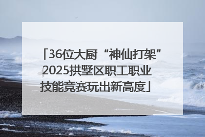 36位大厨“神仙打架” 2025拱墅区职工职业技能竞赛玩出新高度