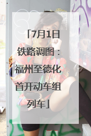 7月1日铁路调图：福州至德化首开动车组列车