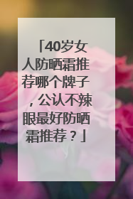 40岁女人防晒霜推荐哪个牌子，公认不辣眼最好防晒霜推荐？