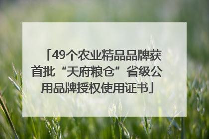 49个农业精品品牌获首批“天府粮仓”省级公用品牌授权使用证书