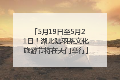 5月19日至5月21日！湖北陆羽茶文化旅游节将在天门举行