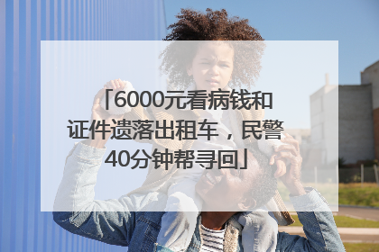 6000元看病钱和证件遗落出租车，民警40分钟帮寻回