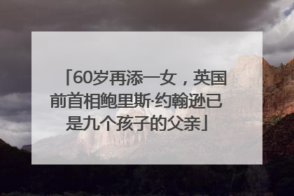 60岁再添一女，英国前首相鲍里斯·约翰逊已是九个孩子的父亲