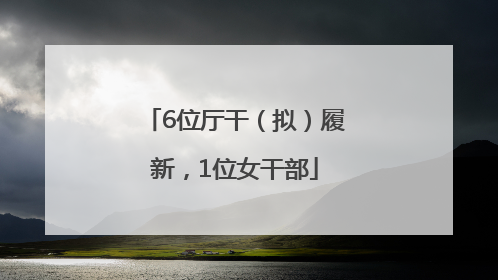 6位厅干（拟）履新，1位女干部