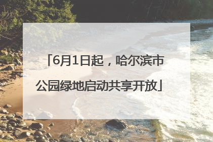 6月1日起，哈尔滨市公园绿地启动共享开放