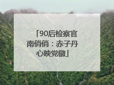 90后检察官南俏俏：赤子丹心映党徽