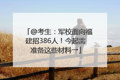 @考生：军校面向福建招386人！今起需准备这些材料→