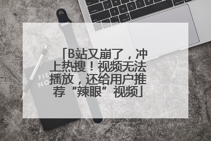 B站又崩了，冲上热搜！视频无法播放，还给用户推荐“辣眼”视频