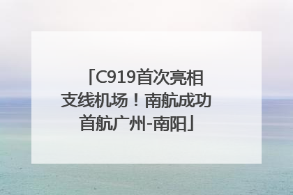 C919首次亮相支线机场！南航成功首航广州-南阳